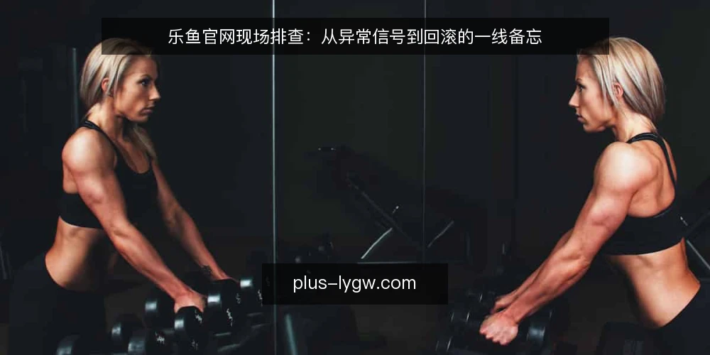 乐鱼官网现场排查:从异常信号到回滚的一线备忘 — 现场信号:哪些迹象值得警惕 配图