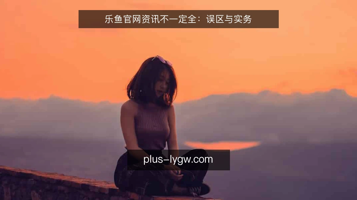 乐鱼官网资讯不一定全：误区与实务