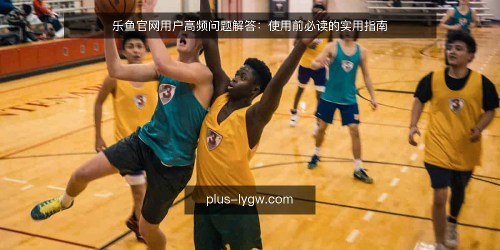 乐鱼官网用户高频问题解答:使用前必读的实用指南 — 乐鱼官网是什么?它提供哪类内容? 配图