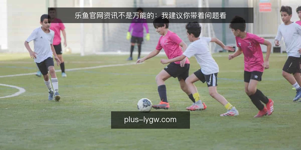 乐鱼官网资讯不是万能的：我建议你带着问题看 — 现状：资讯很多，但真正有用的不多 配图