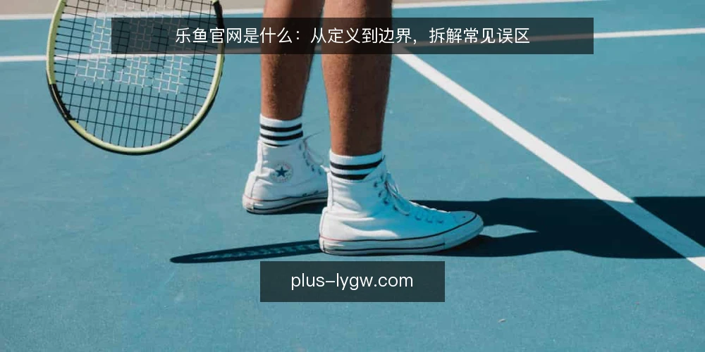 乐鱼官网是什么：从定义到边界，拆解常见误区 — 乐鱼官网的定义与运作原理 配图
