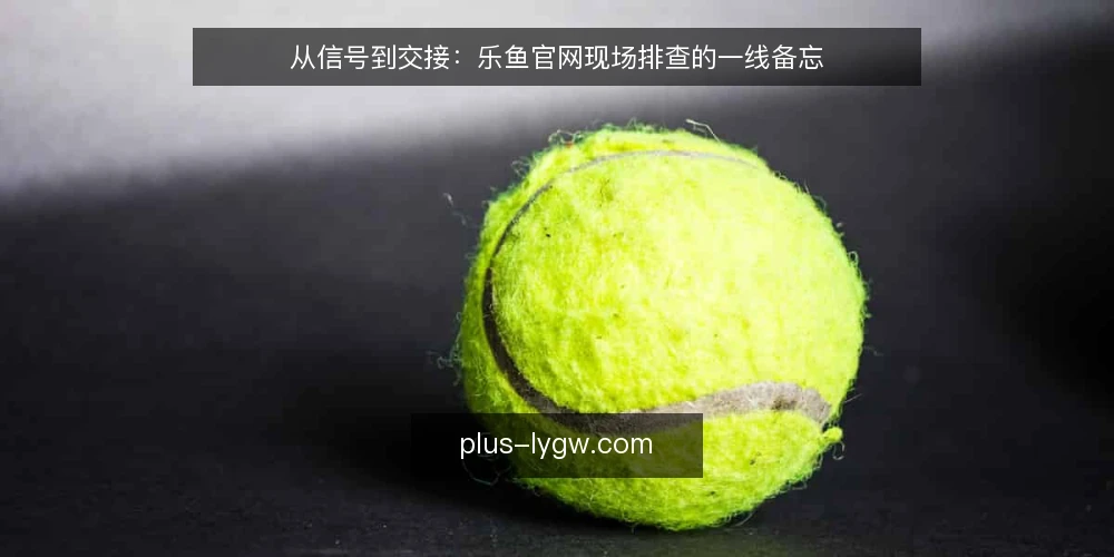 从信号到交接:乐鱼官网现场排查的一线备忘 — 沿途信号:先看哪些异常值得停下 配图