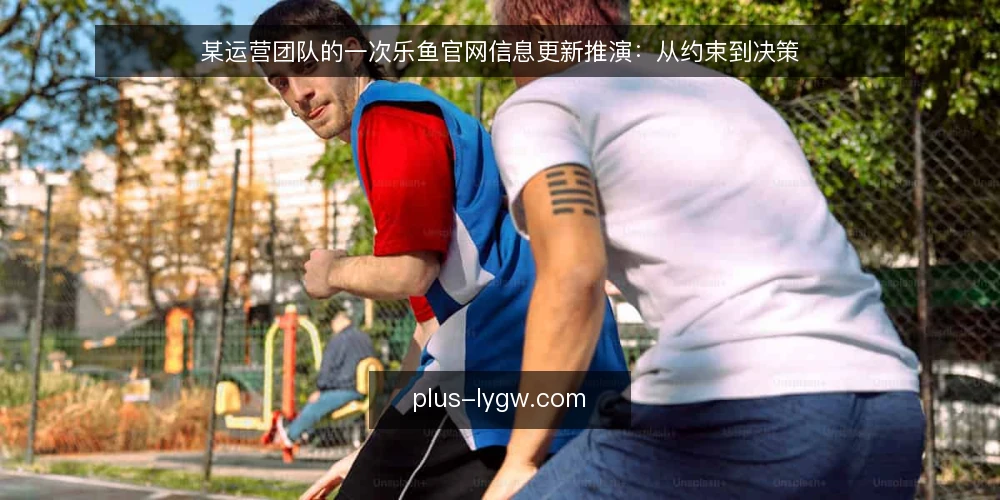 某运营团队的一次乐鱼官网信息更新推演:从约束到决策 — 场景设定:运营团队的信息更新需求 配图
