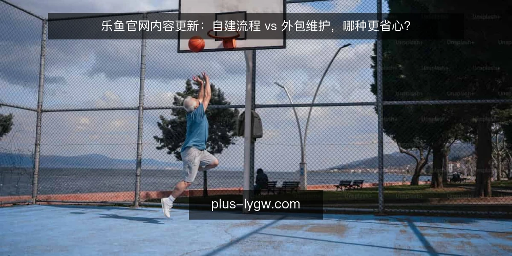 乐鱼官网内容更新：自建流程 vs 外包维护，哪种更省心？ — 先厘清更新频率与责任边界 配图