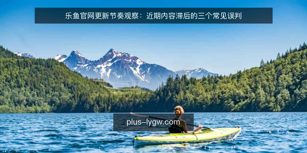 乐鱼官网更新节奏观察：近期内容滞后的三个常见误判 — 近期观察：内容更新节奏为何被误读 配图