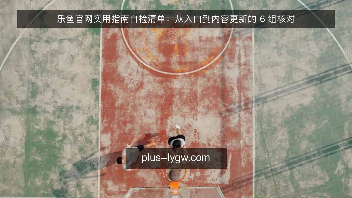 乐鱼官网实用指南自检清单：从入口到内容更新的 6 组核对