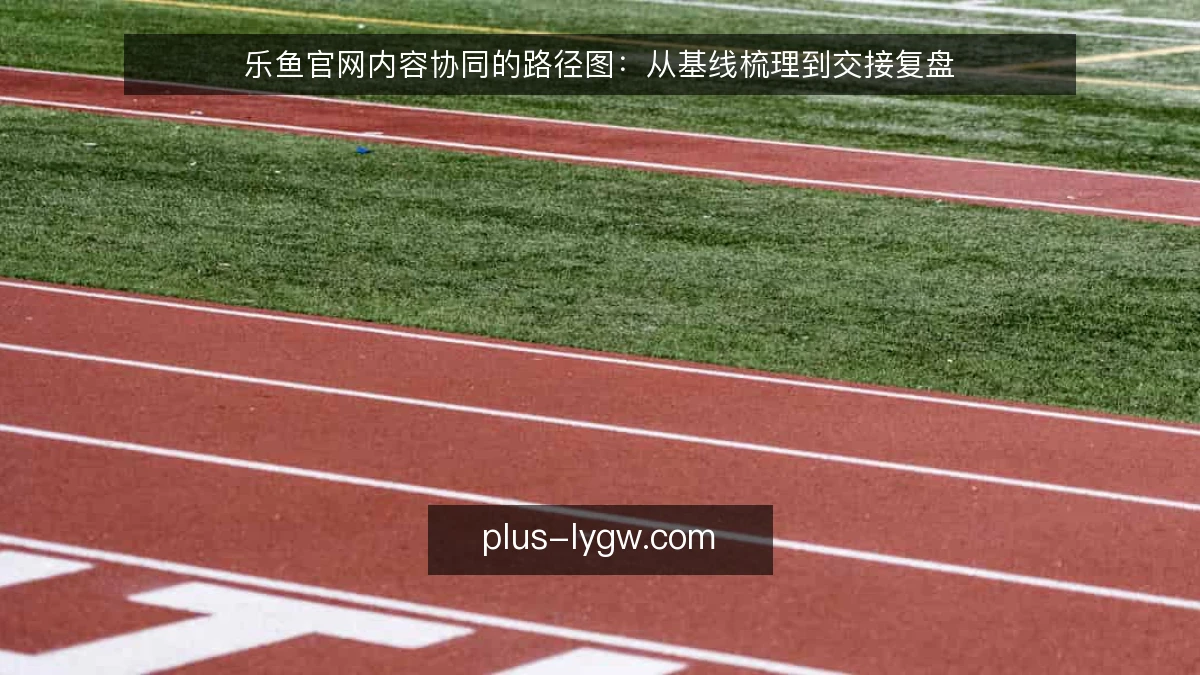 乐鱼官网内容协同的路径图:从基线梳理到交接复盘