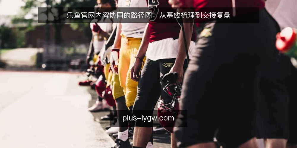 乐鱼官网内容协同的路径图:从基线梳理到交接复盘 — 基线梳理:先把乐鱼官网的现状说清楚 配图